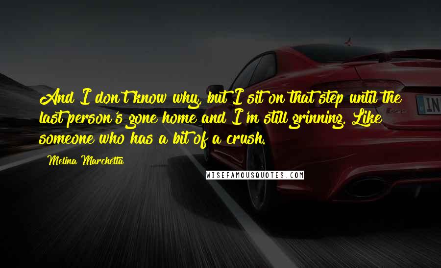Melina Marchetta Quotes: And I don't know why, but I sit on that step until the last person's gone home and I'm still grinning. Like someone who has a bit of a crush.