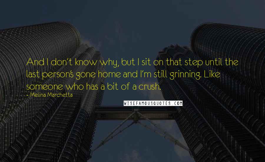 Melina Marchetta Quotes: And I don't know why, but I sit on that step until the last person's gone home and I'm still grinning. Like someone who has a bit of a crush.