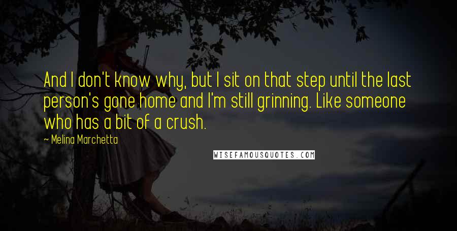 Melina Marchetta Quotes: And I don't know why, but I sit on that step until the last person's gone home and I'm still grinning. Like someone who has a bit of a crush.