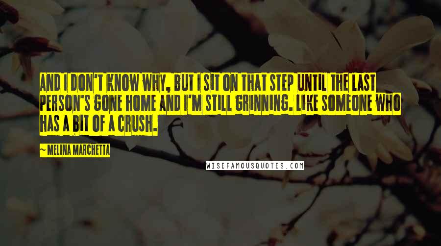 Melina Marchetta Quotes: And I don't know why, but I sit on that step until the last person's gone home and I'm still grinning. Like someone who has a bit of a crush.