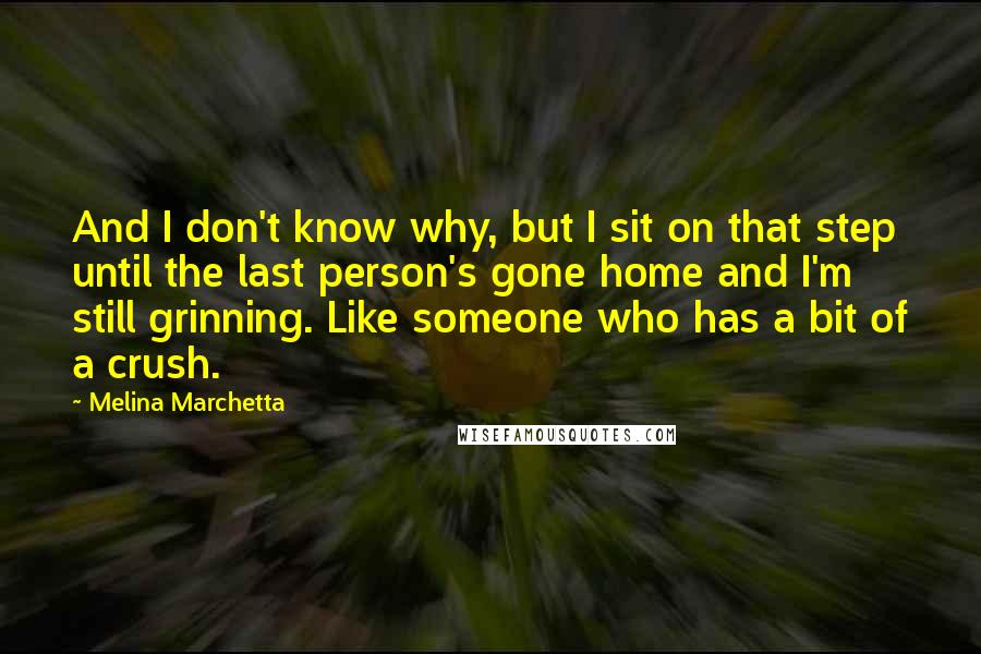 Melina Marchetta Quotes: And I don't know why, but I sit on that step until the last person's gone home and I'm still grinning. Like someone who has a bit of a crush.
