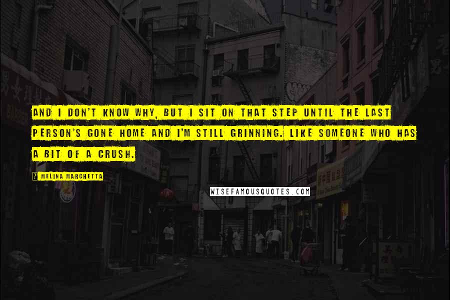 Melina Marchetta Quotes: And I don't know why, but I sit on that step until the last person's gone home and I'm still grinning. Like someone who has a bit of a crush.