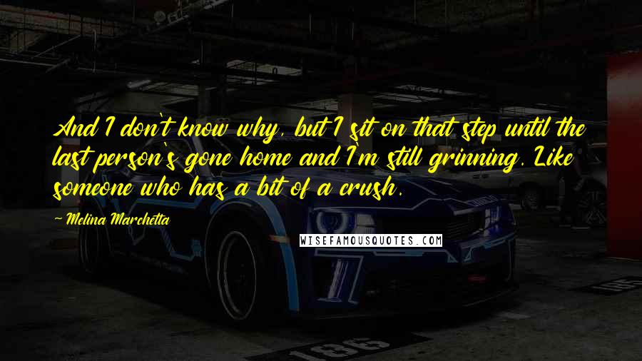 Melina Marchetta Quotes: And I don't know why, but I sit on that step until the last person's gone home and I'm still grinning. Like someone who has a bit of a crush.