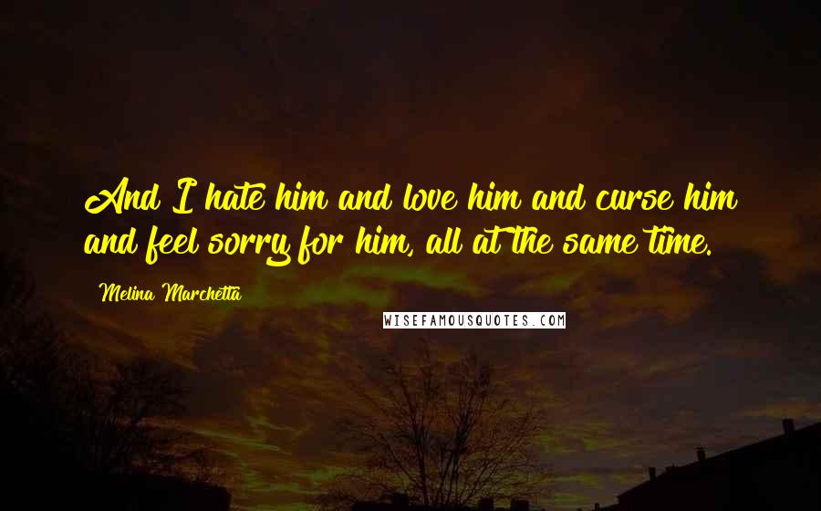 Melina Marchetta Quotes: And I hate him and love him and curse him and feel sorry for him, all at the same time.