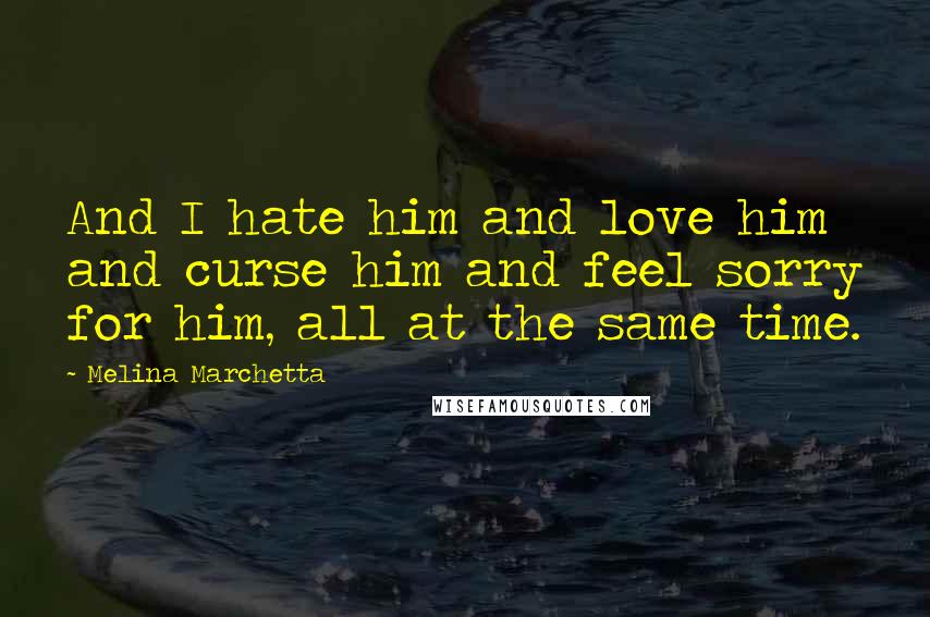 Melina Marchetta Quotes: And I hate him and love him and curse him and feel sorry for him, all at the same time.