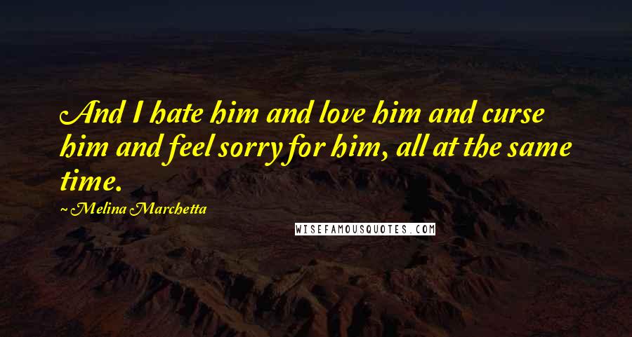 Melina Marchetta Quotes: And I hate him and love him and curse him and feel sorry for him, all at the same time.