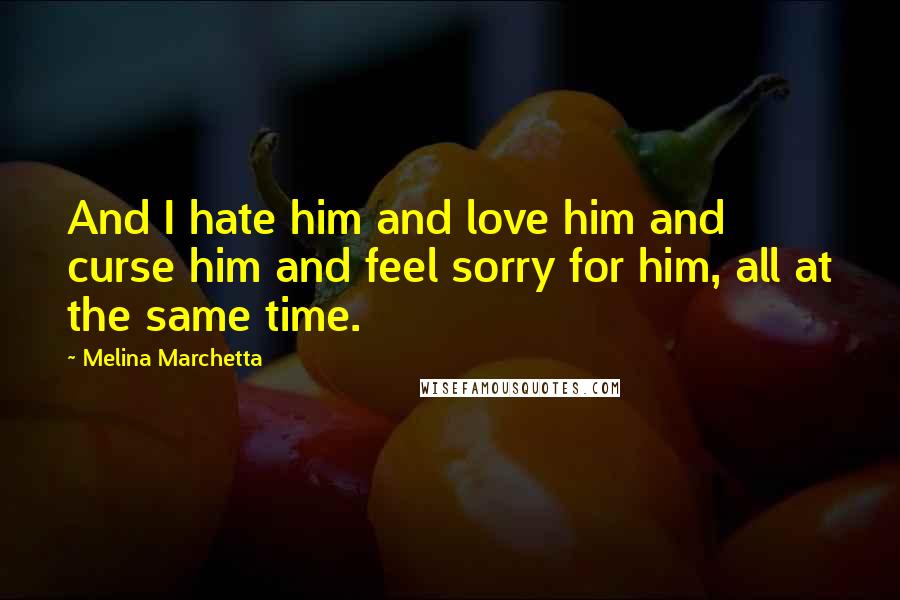 Melina Marchetta Quotes: And I hate him and love him and curse him and feel sorry for him, all at the same time.