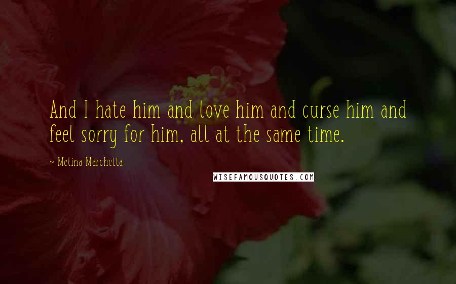 Melina Marchetta Quotes: And I hate him and love him and curse him and feel sorry for him, all at the same time.