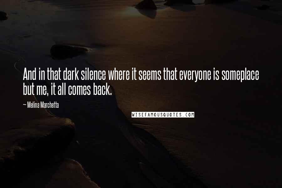 Melina Marchetta Quotes: And in that dark silence where it seems that everyone is someplace but me, it all comes back.