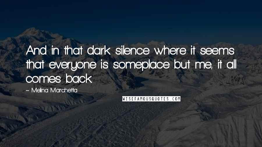 Melina Marchetta Quotes: And in that dark silence where it seems that everyone is someplace but me, it all comes back.