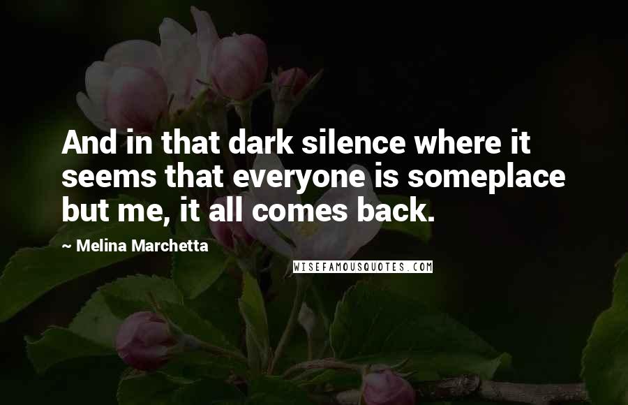 Melina Marchetta Quotes: And in that dark silence where it seems that everyone is someplace but me, it all comes back.