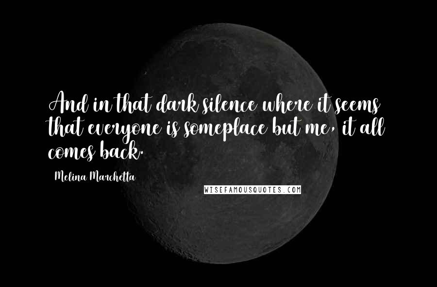 Melina Marchetta Quotes: And in that dark silence where it seems that everyone is someplace but me, it all comes back.