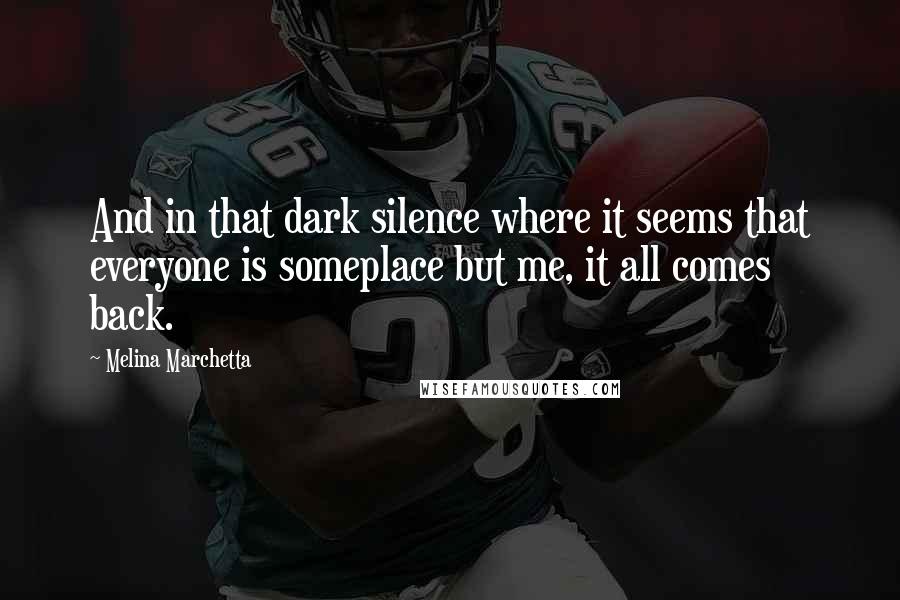 Melina Marchetta Quotes: And in that dark silence where it seems that everyone is someplace but me, it all comes back.