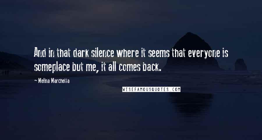 Melina Marchetta Quotes: And in that dark silence where it seems that everyone is someplace but me, it all comes back.