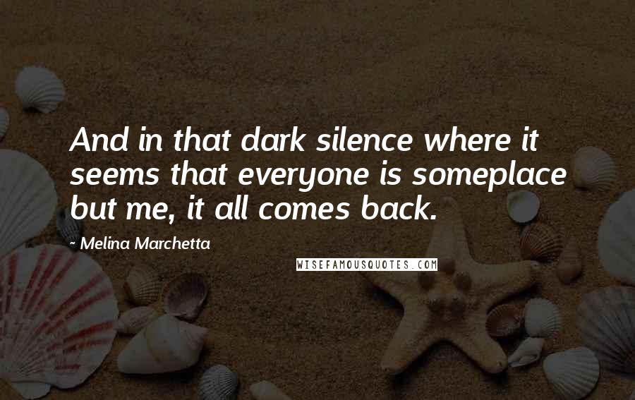 Melina Marchetta Quotes: And in that dark silence where it seems that everyone is someplace but me, it all comes back.