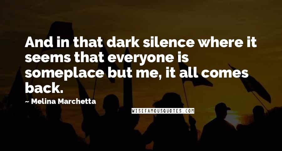 Melina Marchetta Quotes: And in that dark silence where it seems that everyone is someplace but me, it all comes back.