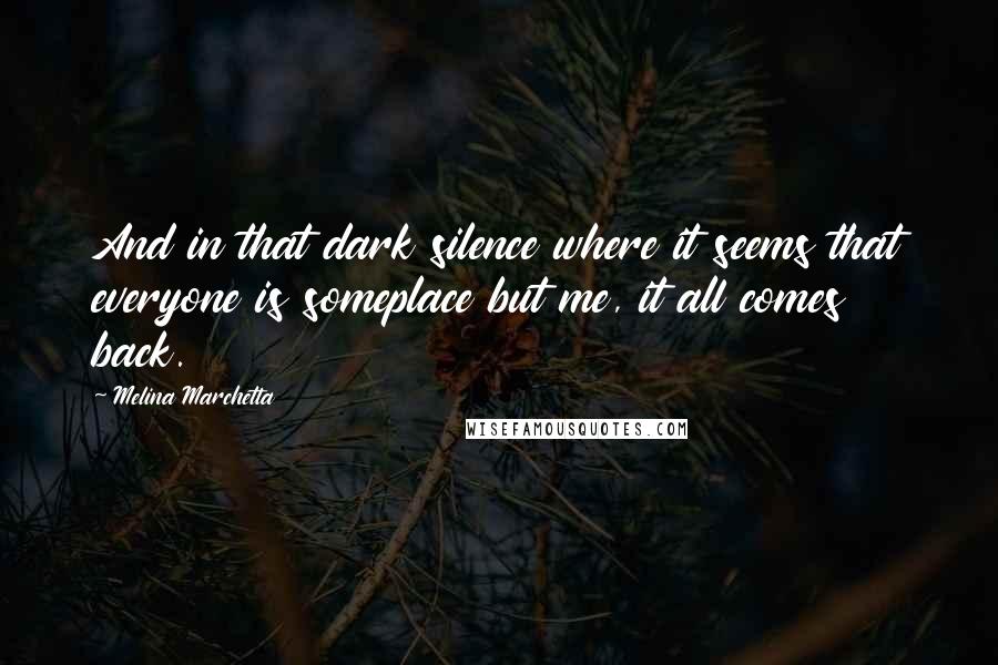 Melina Marchetta Quotes: And in that dark silence where it seems that everyone is someplace but me, it all comes back.