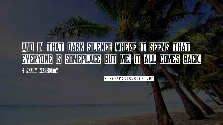 Melina Marchetta Quotes: And in that dark silence where it seems that everyone is someplace but me, it all comes back.