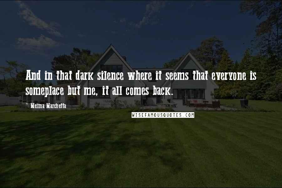 Melina Marchetta Quotes: And in that dark silence where it seems that everyone is someplace but me, it all comes back.