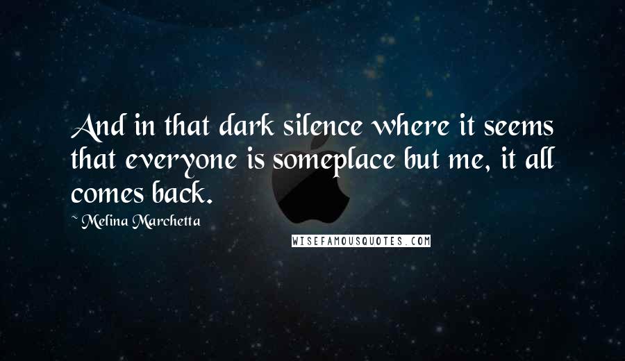 Melina Marchetta Quotes: And in that dark silence where it seems that everyone is someplace but me, it all comes back.