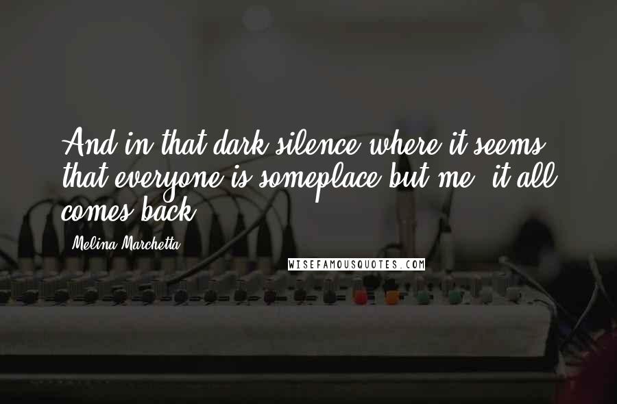 Melina Marchetta Quotes: And in that dark silence where it seems that everyone is someplace but me, it all comes back.