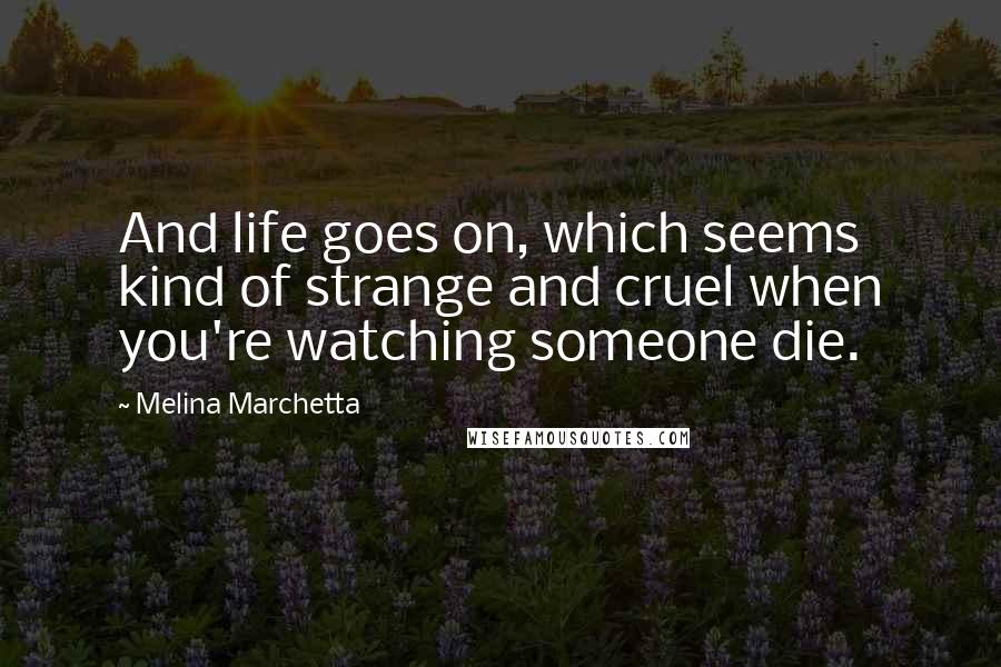 Melina Marchetta Quotes: And life goes on, which seems kind of strange and cruel when you're watching someone die.