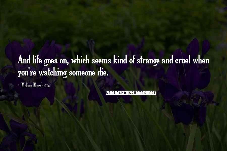Melina Marchetta Quotes: And life goes on, which seems kind of strange and cruel when you're watching someone die.
