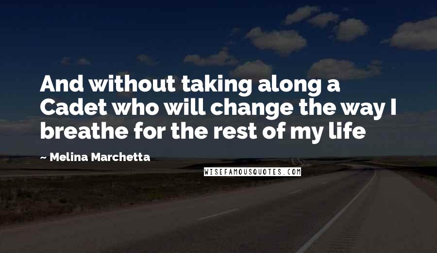 Melina Marchetta Quotes: And without taking along a Cadet who will change the way I breathe for the rest of my life