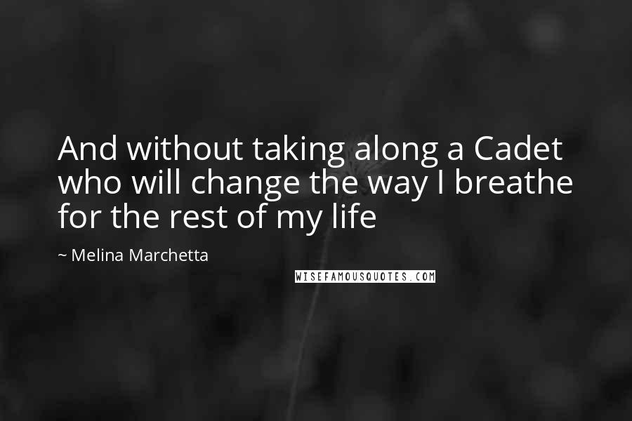 Melina Marchetta Quotes: And without taking along a Cadet who will change the way I breathe for the rest of my life