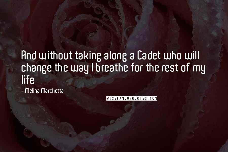 Melina Marchetta Quotes: And without taking along a Cadet who will change the way I breathe for the rest of my life