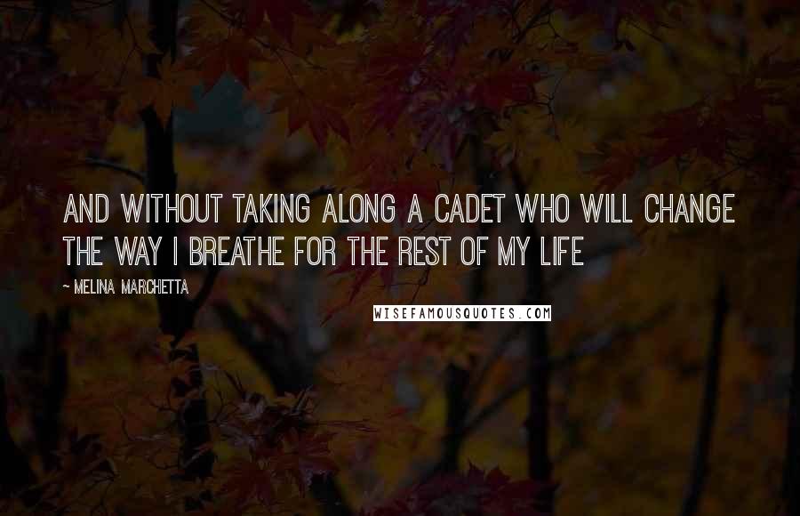 Melina Marchetta Quotes: And without taking along a Cadet who will change the way I breathe for the rest of my life