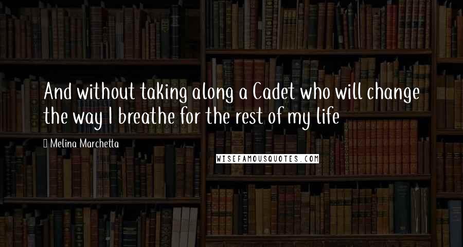 Melina Marchetta Quotes: And without taking along a Cadet who will change the way I breathe for the rest of my life