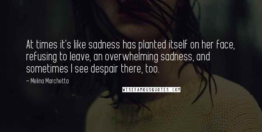 Melina Marchetta Quotes: At times it's like sadness has planted itself on her face, refusing to leave, an overwhelming sadness, and sometimes I see despair there, too.