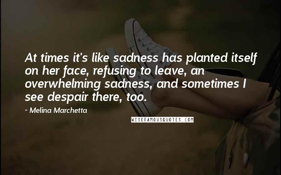 Melina Marchetta Quotes: At times it's like sadness has planted itself on her face, refusing to leave, an overwhelming sadness, and sometimes I see despair there, too.