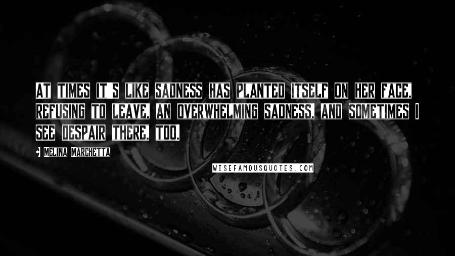 Melina Marchetta Quotes: At times it's like sadness has planted itself on her face, refusing to leave, an overwhelming sadness, and sometimes I see despair there, too.