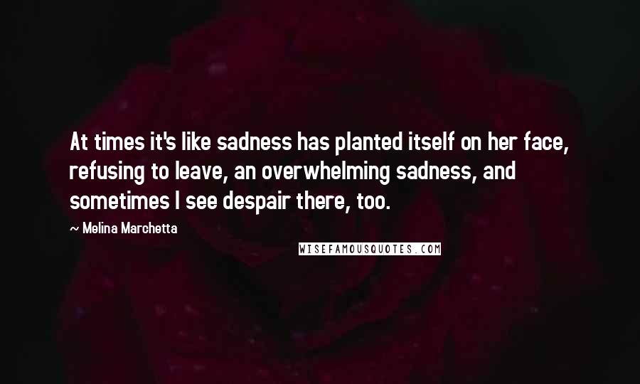 Melina Marchetta Quotes: At times it's like sadness has planted itself on her face, refusing to leave, an overwhelming sadness, and sometimes I see despair there, too.