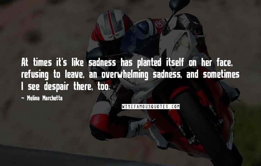 Melina Marchetta Quotes: At times it's like sadness has planted itself on her face, refusing to leave, an overwhelming sadness, and sometimes I see despair there, too.