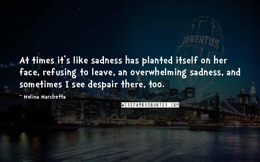 Melina Marchetta Quotes: At times it's like sadness has planted itself on her face, refusing to leave, an overwhelming sadness, and sometimes I see despair there, too.