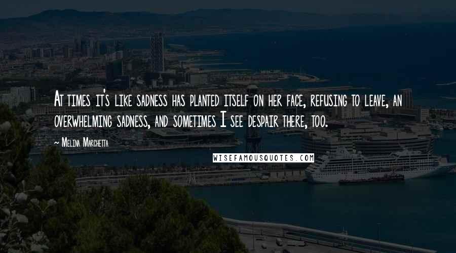 Melina Marchetta Quotes: At times it's like sadness has planted itself on her face, refusing to leave, an overwhelming sadness, and sometimes I see despair there, too.