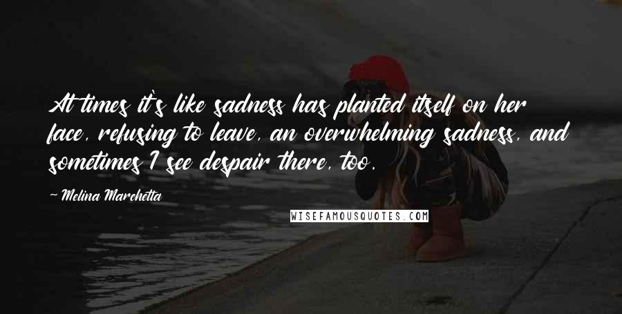 Melina Marchetta Quotes: At times it's like sadness has planted itself on her face, refusing to leave, an overwhelming sadness, and sometimes I see despair there, too.