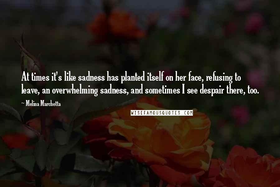 Melina Marchetta Quotes: At times it's like sadness has planted itself on her face, refusing to leave, an overwhelming sadness, and sometimes I see despair there, too.