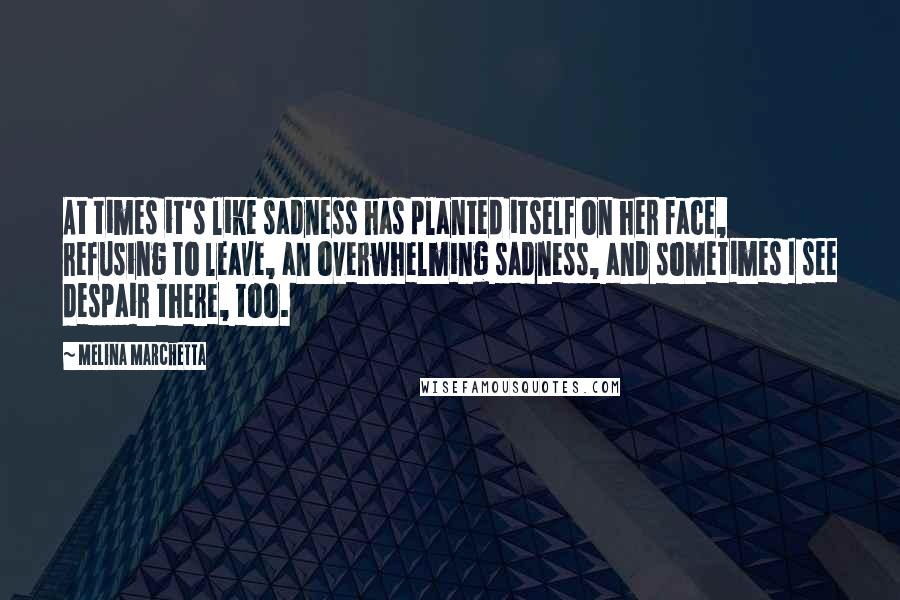 Melina Marchetta Quotes: At times it's like sadness has planted itself on her face, refusing to leave, an overwhelming sadness, and sometimes I see despair there, too.