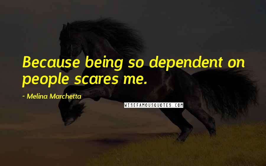 Melina Marchetta Quotes: Because being so dependent on people scares me.