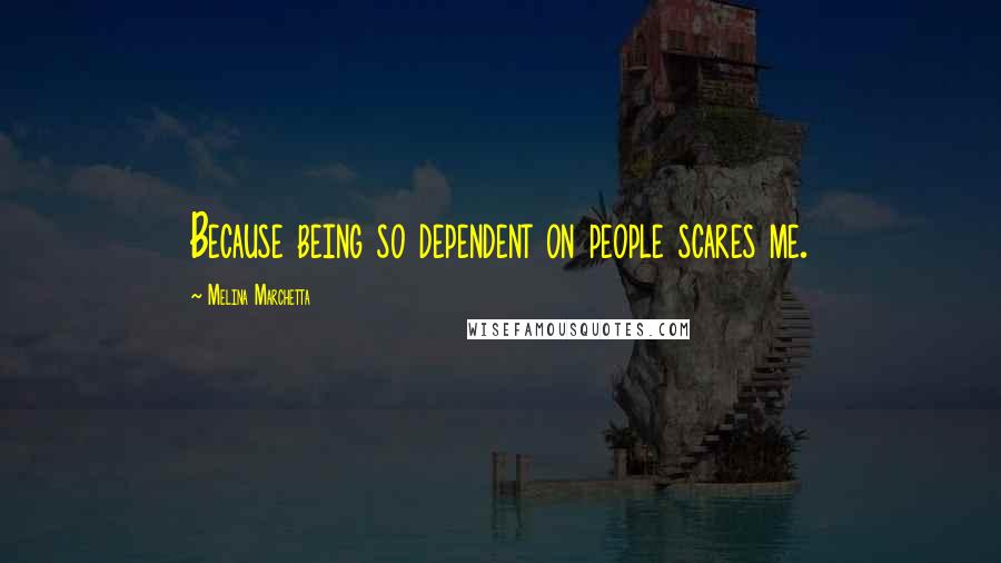 Melina Marchetta Quotes: Because being so dependent on people scares me.