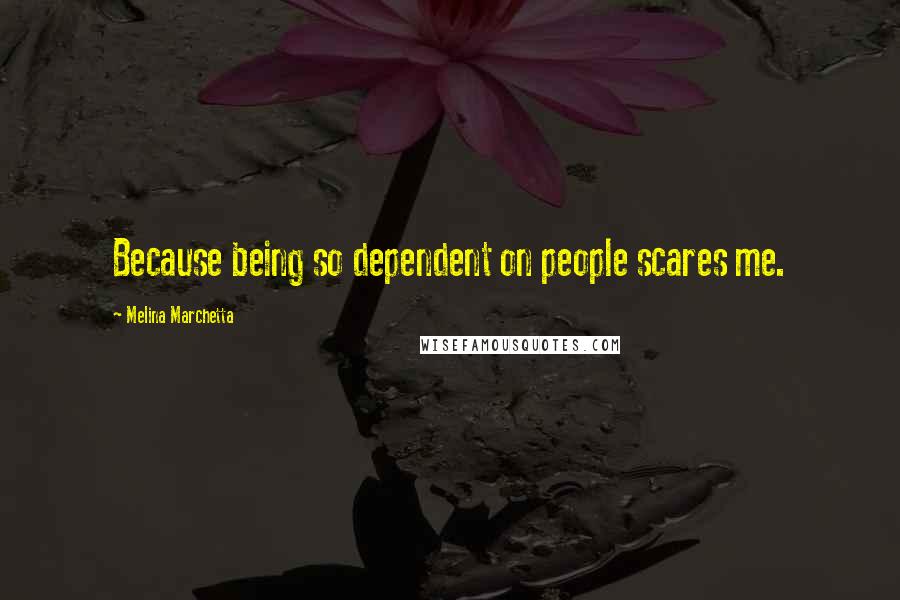 Melina Marchetta Quotes: Because being so dependent on people scares me.
