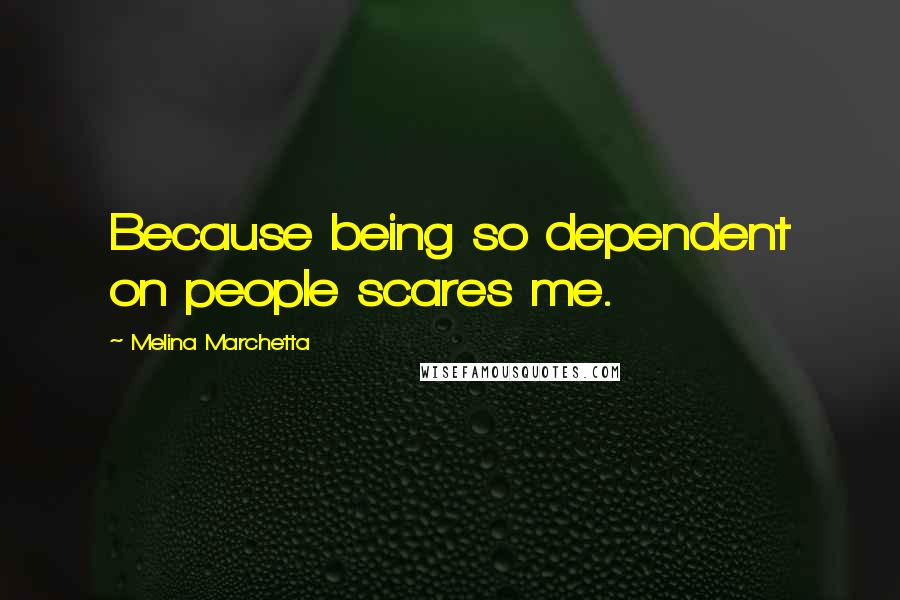 Melina Marchetta Quotes: Because being so dependent on people scares me.