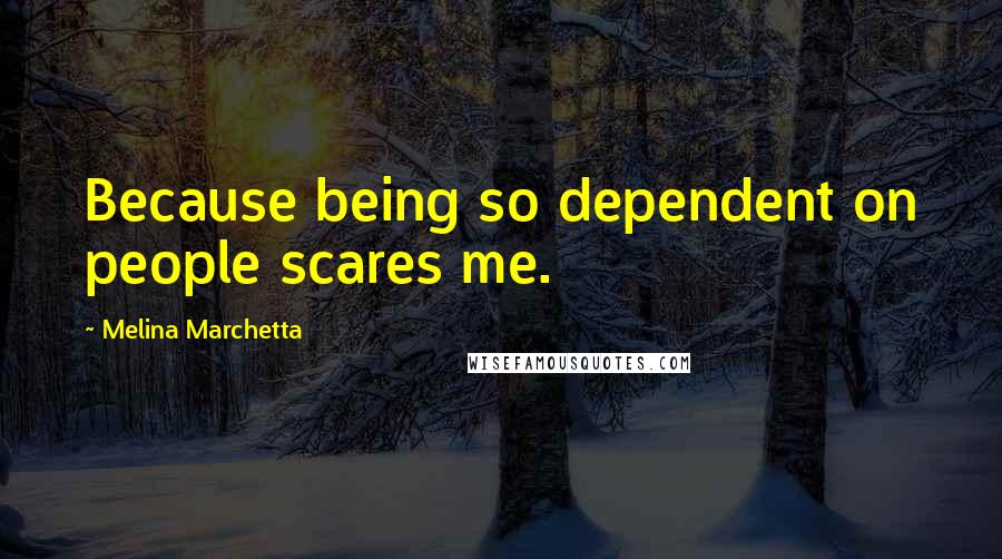 Melina Marchetta Quotes: Because being so dependent on people scares me.