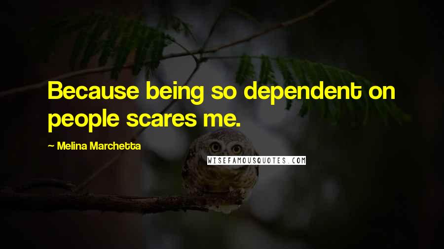 Melina Marchetta Quotes: Because being so dependent on people scares me.