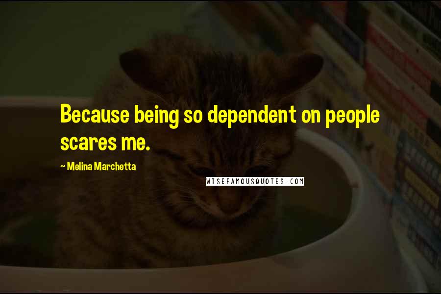 Melina Marchetta Quotes: Because being so dependent on people scares me.