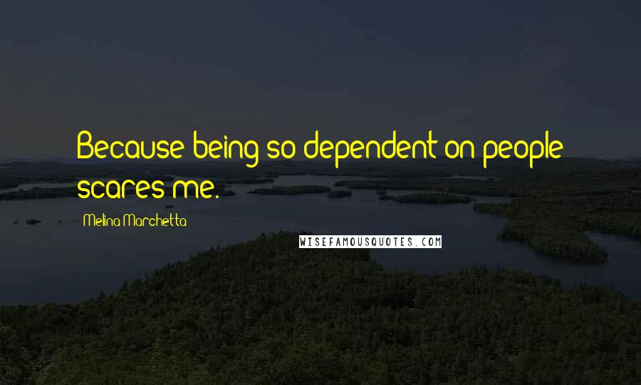 Melina Marchetta Quotes: Because being so dependent on people scares me.